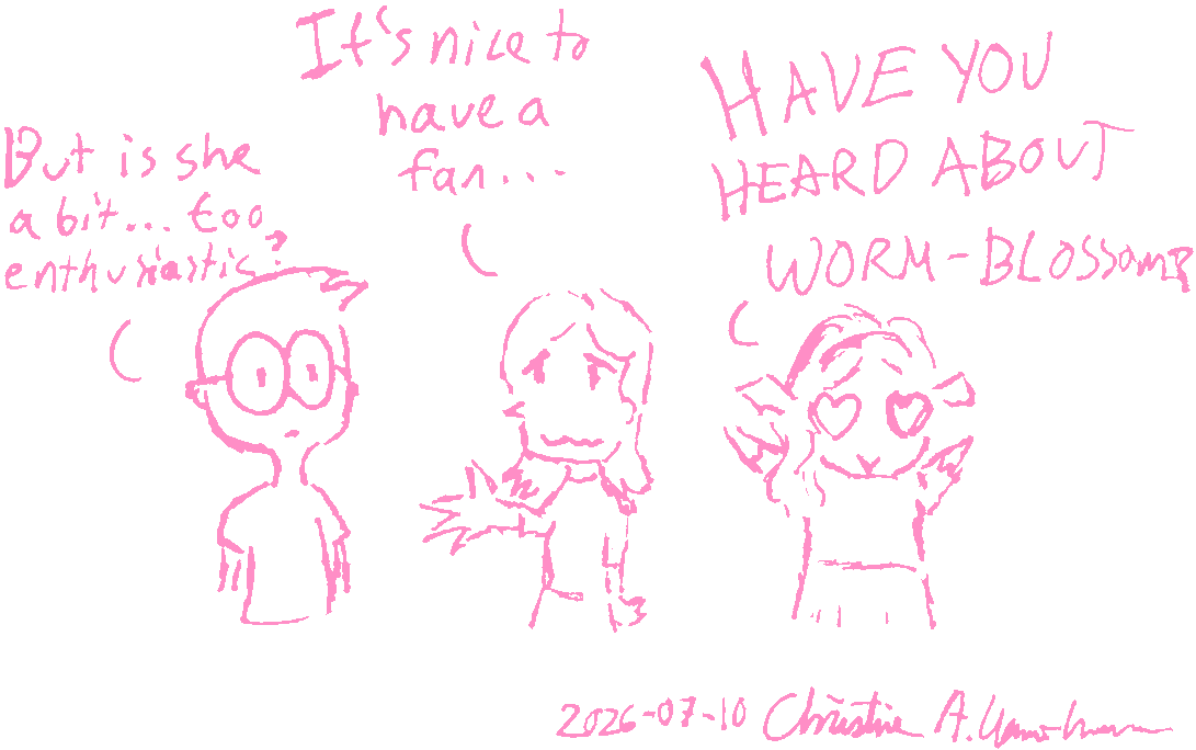 A comic drawn by Christine Lemmer-Webber. Aljoscha, Sammy, and Christine stand together. Aljoscha says "but is she a bit... too enthusiastic?". Sammy says "It's nice to have a fan...". Christine says "HAVE YOU HEARD ABOUT WORM-BLOSSOM?"
