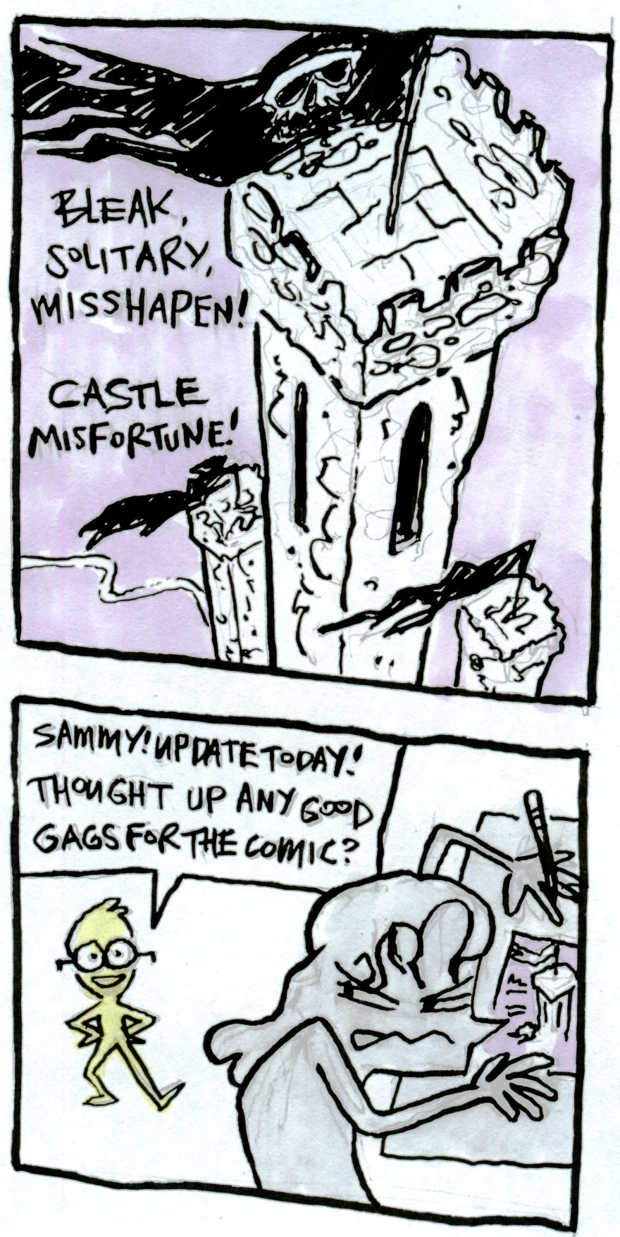 A two panel comic. In the first panel, we see an overhead view of three stone towers, tattered black flags flying. The text reads "Bleak, solitary, misshapen! Castle Misfortune!"
      
      In the second panel, we see Aljoscha walking in on Sammy, looking jolly. He asks "Sammy! Update today! Thought up any good gags for the comic?". In the foreground, we see Sammy snarling, hunched over, protectively hiding the castle comic she's been drawing.
      